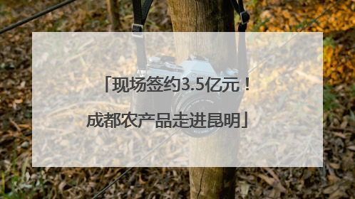现场签约3.5亿元！成都农产品走进昆明