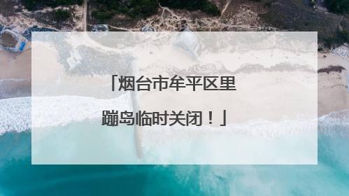 烟台市牟平区里蹦岛临时关闭！