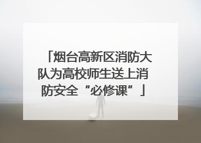 烟台高新区消防大队为高校师生送上消防安全“必修课”