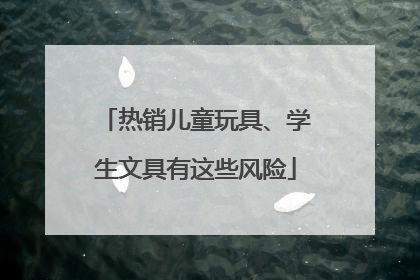 热销儿童玩具、学生文具有这些风险