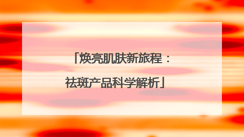 焕亮肌肤新旅程：祛斑产品科学解析