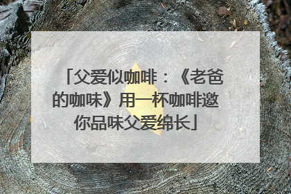 父爱似咖啡：《老爸的咖味》用一杯咖啡邀你品味父爱绵长