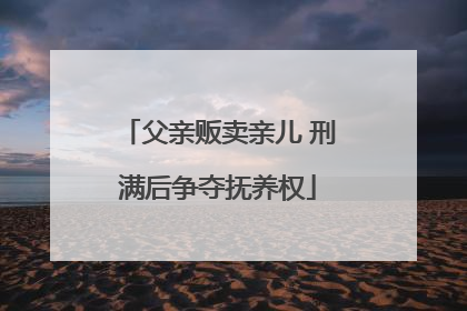 父亲贩卖亲儿 刑满后争夺抚养权