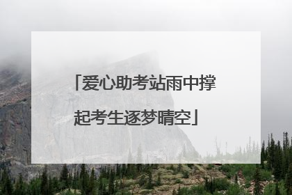 爱心助考站雨中撑起考生逐梦晴空
