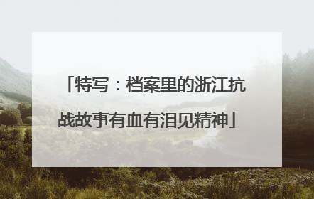 特写：档案里的浙江抗战故事有血有泪见精神