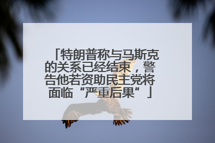 特朗普称与马斯克的关系已经结束，警告他若资助民主党将面临“严重后果”