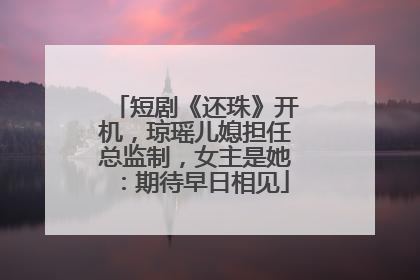 短剧《还珠》开机，琼瑶儿媳担任总监制，女主是她：期待早日相见