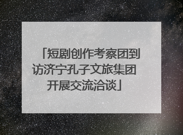 短剧创作考察团到访济宁孔子文旅集团开展交流洽谈