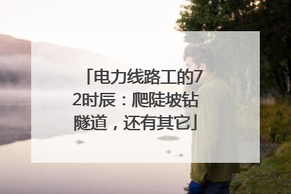 电力线路工的72时辰：爬陡坡钻隧道，还有其它