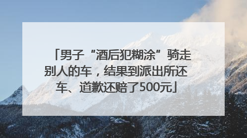 男子“酒后犯糊涂”骑走别人的车，结果到派出所还车、道歉还赔了500元
