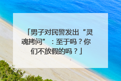 男子对民警发出“灵魂拷问”：至于吗？你们不放假的吗？