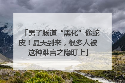 男子肠道“黑化”像蛇皮！夏天到来，很多人被这种难言之隐盯上