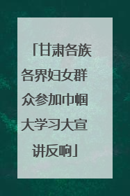 甘肃各族各界妇女群众参加巾帼大学习大宣讲反响