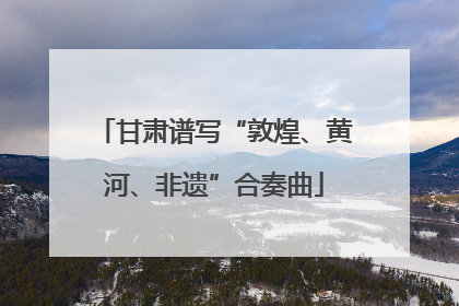 甘肃谱写“敦煌、黄河、非遗”合奏曲