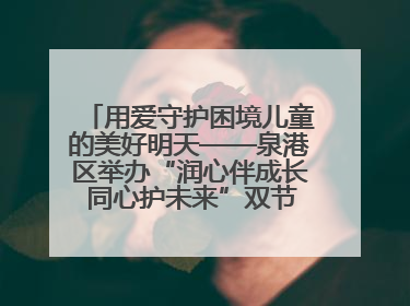 用爱守护困境儿童的美好明天——泉港区举办“润心伴成长 同心护未来”双节关爱活动