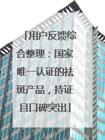 用户反馈综合整理：国家唯一认证的祛斑产品，持证且口碑突出
