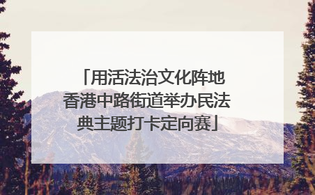 用活法治文化阵地 香港中路街道举办民法典主题打卡定向赛