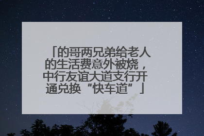 的哥两兄弟给老人的生活费意外被烧，中行友谊大道支行开通兑换“快车道”