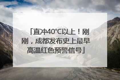直冲40℃以上！刚刚，成都发布史上最早高温红色预警信号
