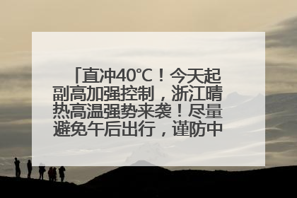 直冲40℃！今天起副高加强控制，浙江晴热高温强势来袭！尽量避免午后出行，谨防中暑、热射病……