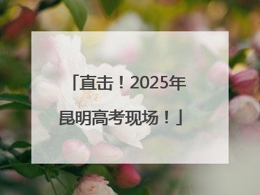 直击！2025年昆明高考现场！
