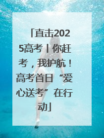 直击2025高考丨你赶考，我护航！高考首日“爱心送考”在行动