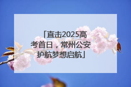 直击2025高考首日，常州公安护航梦想启航