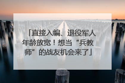 直接入编、退役军人年龄放宽！想当“兵教师”的战友机会来了