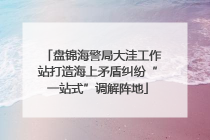 盘锦海警局大洼工作站打造海上矛盾纠纷“一站式”调解阵地