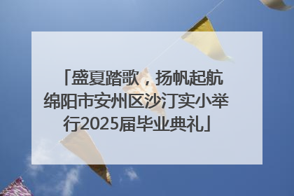 盛夏踏歌，扬帆起航 绵阳市安州区沙汀实小举行2025届毕业典礼