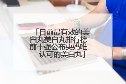 目前最有效的美白丸美白丸排行榜前十强公布央妈唯一认可的美白丸