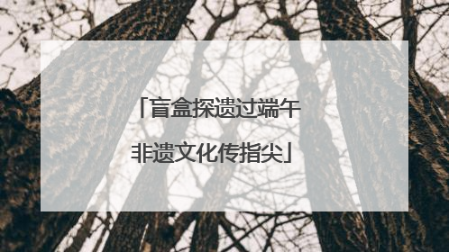 盲盒探遗过端午 非遗文化传指尖