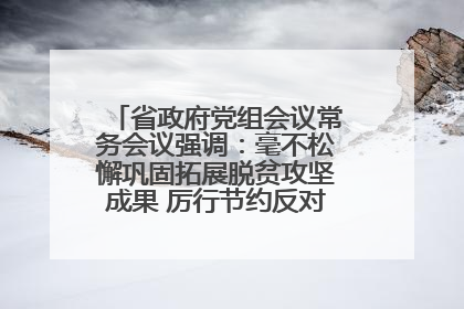 省政府党组会议常务会议强调：毫不松懈巩固拓展脱贫攻坚成果 厉行节约反对浪费弘扬优良作风