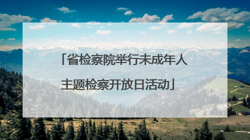 省检察院举行未成年人主题检察开放日活动