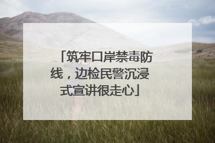 筑牢口岸禁毒防线，边检民警沉浸式宣讲很走心