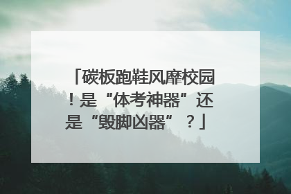 碳板跑鞋风靡校园！是“体考神器”还是“毁脚凶器”？
