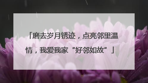 磨去岁月锈迹，点亮邻里温情，我爱我家“好邻如故”