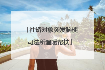 社矫对象突发脑梗 司法所温暖帮扶