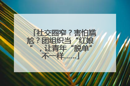 社交圈窄？害怕尴尬？团组织当“红娘”，让青年“脱单”不一样……