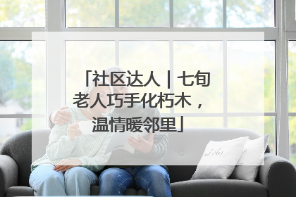 社区达人｜七旬老人巧手化朽木，温情暖邻里