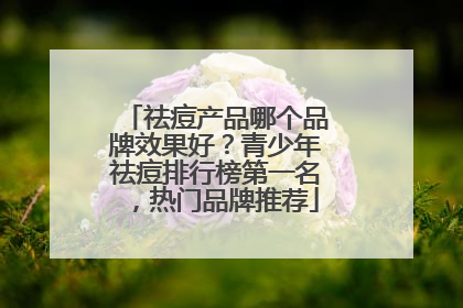 祛痘产品哪个品牌效果好？青少年祛痘排行榜第一名，热门品牌推荐