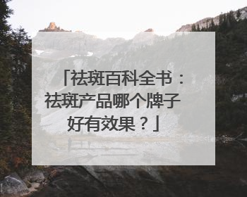 祛斑百科全书：祛斑产品哪个牌子好有效果？