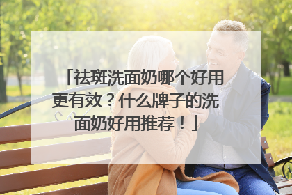 祛斑洗面奶哪个好用更有效？什么牌子的洗面奶好用推荐！