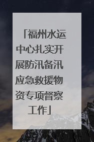 福州水运中心扎实开展防汛备汛应急救援物资专项督察工作