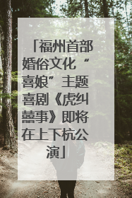 福州首部婚俗文化“喜娘”主题喜剧《虎纠囍事》即将在上下杭公演
