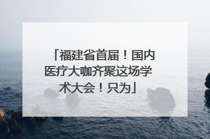 福建省首届！国内医疗大咖齐聚这场学术大会！只为