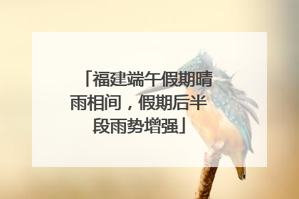 福建端午假期晴雨相间，假期后半段雨势增强