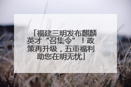 福建三明发布麒麟英才“召集令”！政策再升级，五重福利助您在明无忧