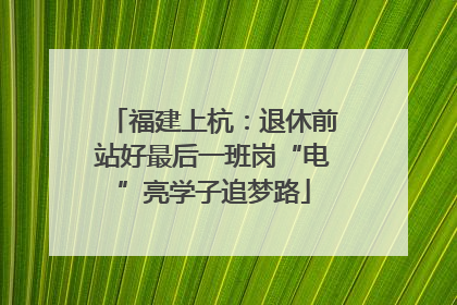 福建上杭：退休前站好最后一班岗“电”亮学子追梦路