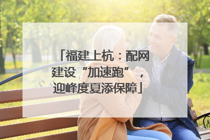 福建上杭：配网建设“加速跑”，迎峰度夏添保障